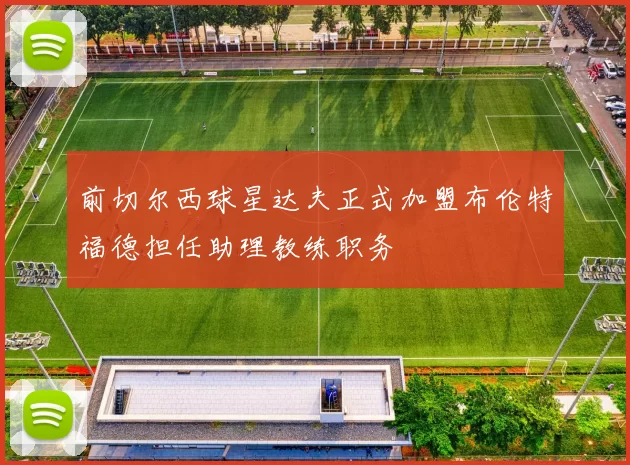 前切尔西球星达夫正式加盟布伦特福德担任助理教练职务